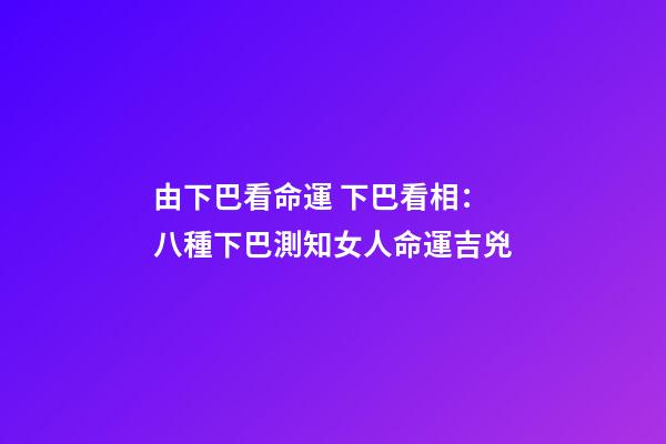 由下巴看命運 下巴看相：八種下巴測知女人命運吉兇-第1張-觀點-玄機派